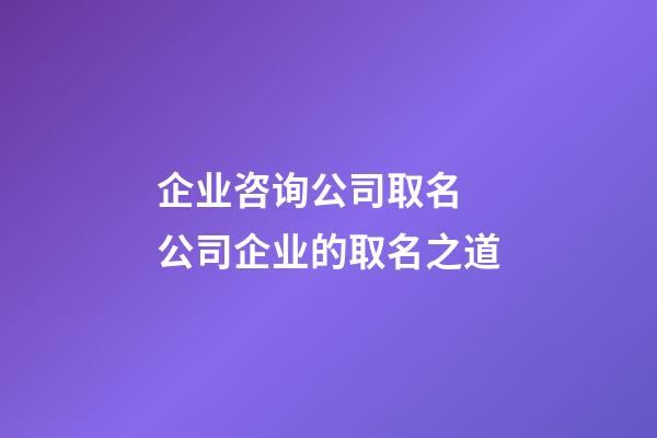 企业咨询公司取名 公司企业的取名之道-第1张-公司起名-玄机派